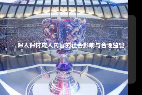 深入探讨成人内容的社会影响与合理监管