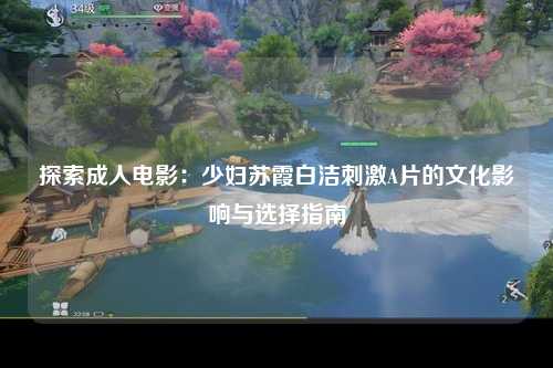 探索成人电影：少妇苏霞白洁刺激A片的文化影响与选择指南