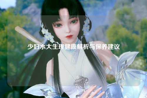少妇水大生理健康解析与保养建议