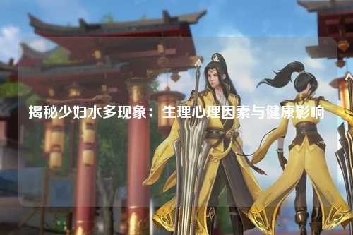 揭秘少妇水多现象：生理心理因素与健康影响