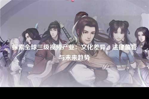探索全球三级视频产业：文化差异、法律监管与未来趋势