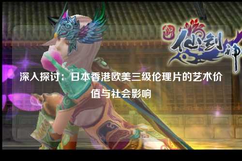 深入探讨：日本香港欧美三级伦理片的艺术价值与社会影响