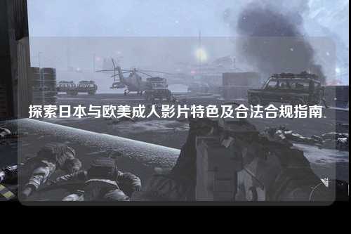 探索日本与欧美成人影片特色及合法合规指南