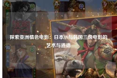 探索亚洲情色电影：日本AV与韩国三级电影的艺术与道德