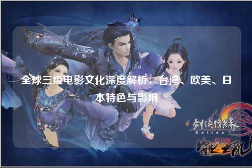 全球三级电影文化深度解析：台湾、欧美、日本特色与影响
