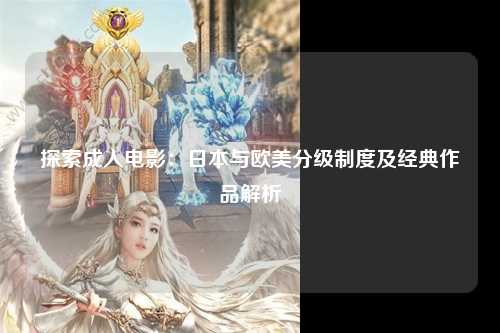 探索成人电影：日本与欧美分级制度及经典作品解析