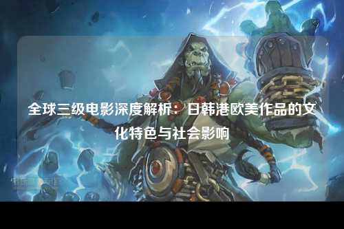 全球三级电影深度解析：日韩港欧美作品的文化特色与社会影响