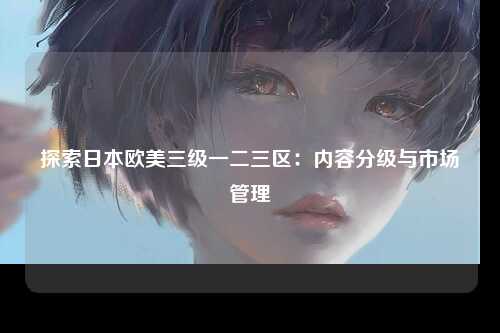 探索日本欧美三级一二三区：内容分级与市场管理
