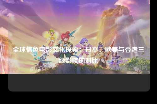 全球情色电影文化探索：日本、欧美与香港三级影院的对比