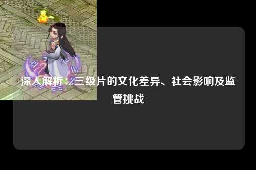 深入解析：三级片的文化差异、社会影响及监管挑战