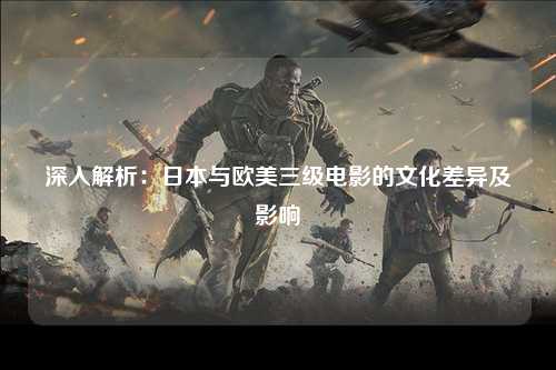 深入解析：日本与欧美三级电影的文化差异及影响