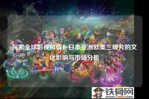 探索全球影视风情：日本亚洲欧美三级片的文化影响与市场分析