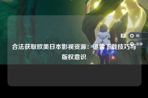 合法获取欧美日本影视资源：迅雷下载技巧与版权意识