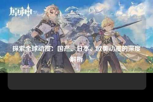 探索全球动漫：国产、日本、欧美动漫的深度解析
