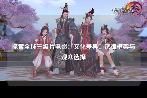 探索全球三级片电影：文化差异、法律框架与观众选择