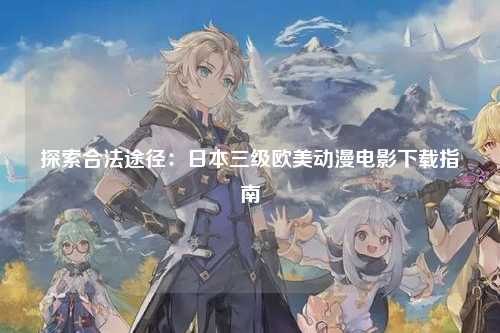 探索合法途径：日本三级欧美动漫电影下载指南