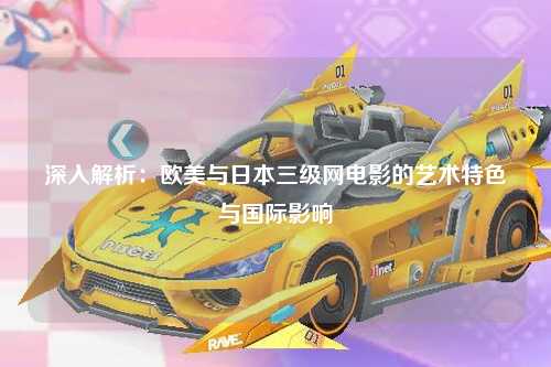 深入解析：欧美与日本三级网电影的艺术特色与国际影响