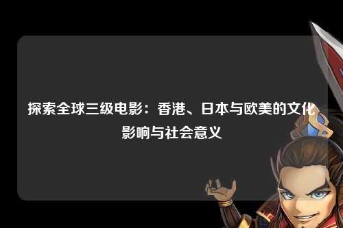 探索全球三级电影：香港、日本与欧美的文化影响与社会意义