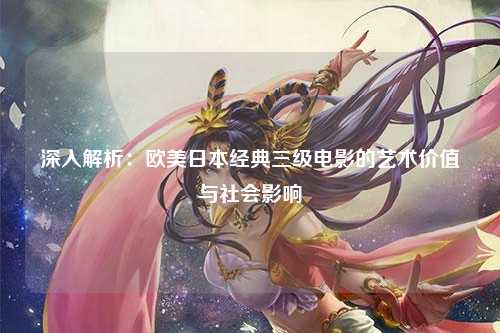 深入解析：欧美日本经典三级电影的艺术价值与社会影响