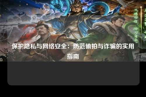 保护隐私与网络安全：防范偷拍与诈骗的实用指南