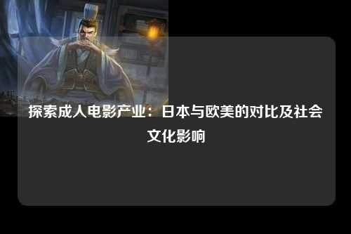 探索成人电影产业：日本与欧美的对比及社会文化影响