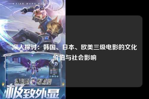 深入探讨：韩国、日本、欧美三级电影的文化价值与社会影响