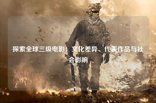 探索全球三级电影：文化差异、代表作品与社会影响