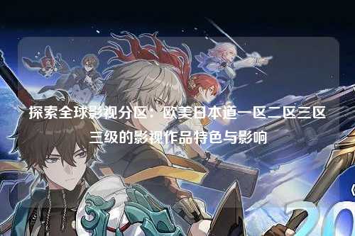 探索全球影视分区：欧美日本道一区二区三区三级的影视作品特色与影响