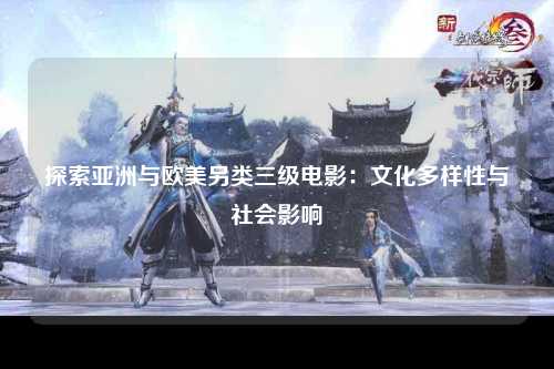 探索亚洲与欧美另类三级电影：文化多样性与社会影响