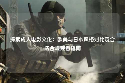 探索成人电影文化：欧美与日本风格对比及合法合规观看指南
