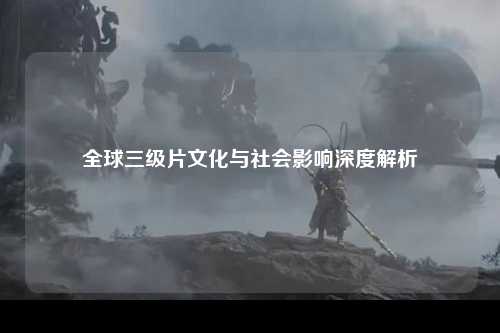 全球三级片文化与社会影响深度解析