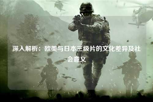 深入解析：欧美与日本三级片的文化差异及社会意义