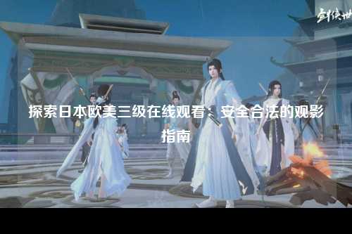 探索日本欧美三级在线观看：安全合法的观影指南