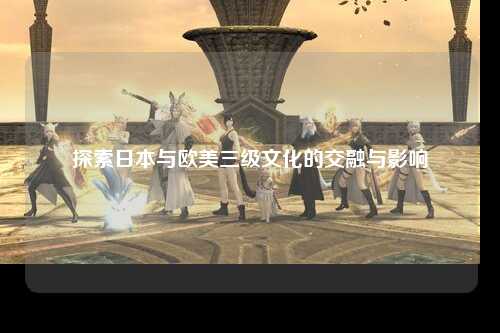 探索日本与欧美三级文化的交融与影响