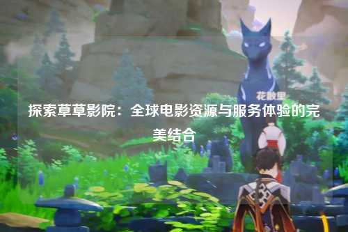 探索草草影院：全球电影资源与服务体验的完美结合