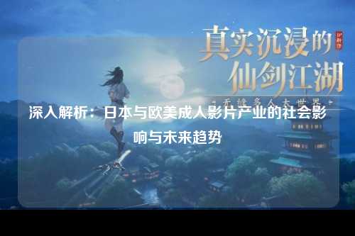 深入解析：日本与欧美成人影片产业的社会影响与未来趋势