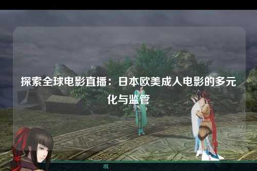探索全球电影直播：日本欧美成人电影的多元化与监管