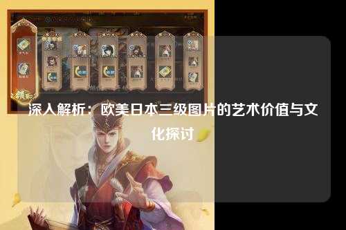 深入解析：欧美日本三级图片的艺术价值与文化探讨