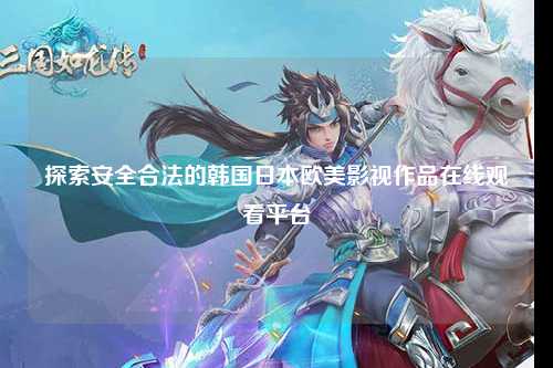 探索安全合法的韩国日本欧美影视作品在线观看平台