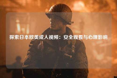 探索日本欧美成人视频：安全观看与心理影响