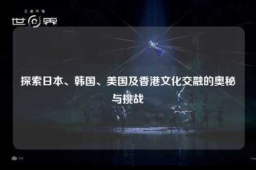 探索日本、韩国、美国及香港文化交融的奥秘与挑战