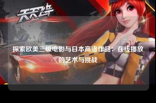 探索欧美三级电影与日本高渚作品：在线播放的艺术与挑战