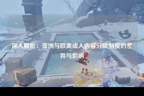 深入解析：亚洲与欧美成人内容分级制度的差异与影响
