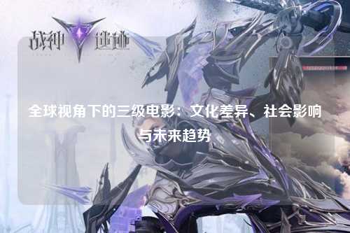 全球视角下的三级电影：文化差异、社会影响与未来趋势