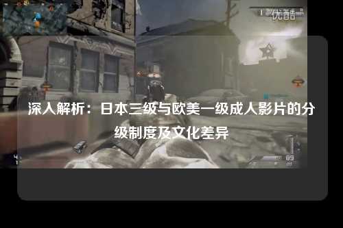 深入解析：日本三级与欧美一级成人影片的分级制度及文化差异
