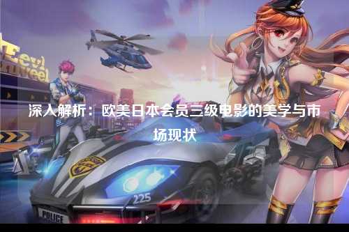 深入解析：欧美日本会员三级电影的美学与市场现状