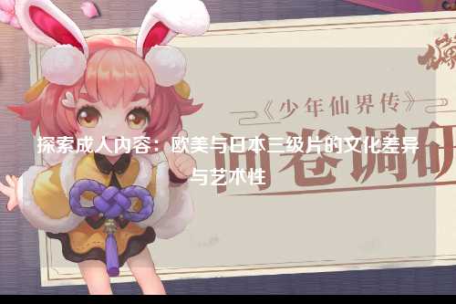 探索成人内容：欧美与日本三级片的文化差异与艺术性