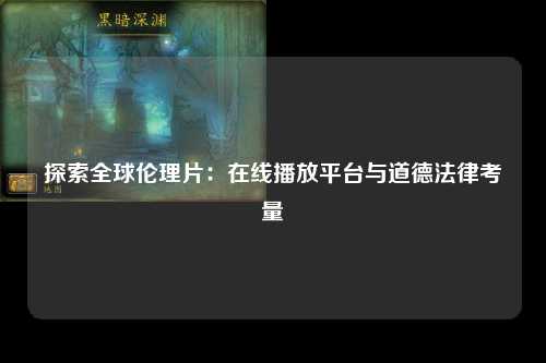 探索全球伦理片：在线播放平台与道德法律考量