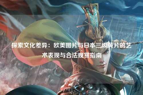 探索文化差异：欧美图片与日本三级黄片的艺术表现与合法观赏指南