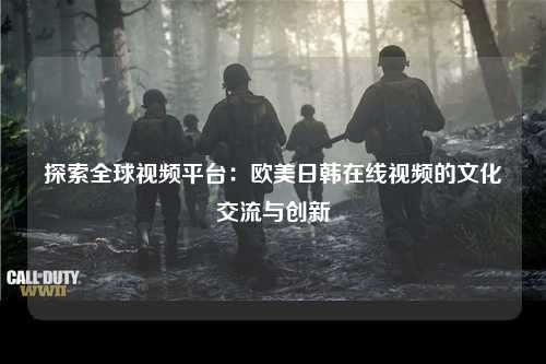 探索全球视频平台：欧美日韩在线视频的文化交流与创新